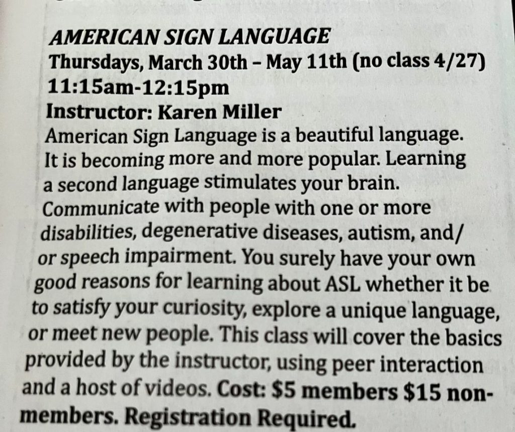 ASL classes, Thursdays, March 30-May 11 (no class 4/27), 11:15am-12:15pm. Taught by Karen Miller. Cost - $5/members and $15 non-members. Registration required.