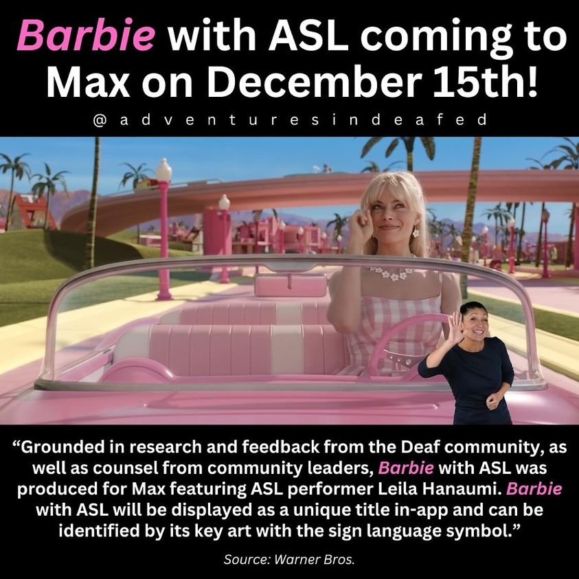 [image description: Infographic announcing ASL version of Barbie coming to Max on December 15th. Featuring a screenshot of the Barbie movie with the ASL performer overlaid, text below the screenshot reads: “Grounded in research and feedback from the Deaf community, as well as counsel from community leaders, Barbie with ASL was produced for Max featuring ASL performer Leila Hanaumi. Barbie with ASL will be displayed as a unique title in-app and can be identified by its key art with the sign language symbol.”]