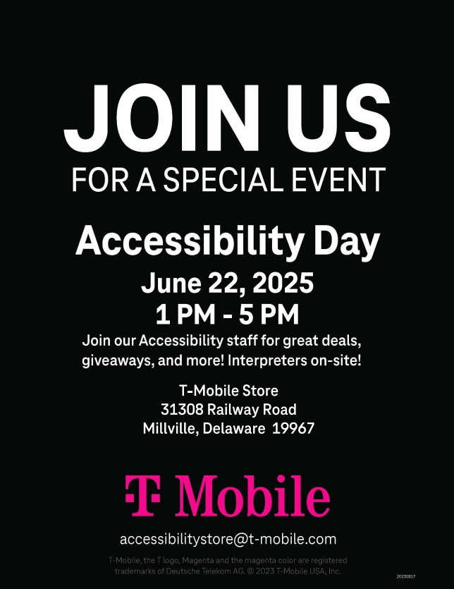 Join Us
For A Special Event
Accessibility Day
June 22, 2025
1 PM – 5 PM
Join our Accessibility staff for great deals, giveaways, and
more! ASL Interpreters on-site!
T-Mobile Store
31308 Railway Road
Millville, DE 19967
T-Mobile logo
accessibilitystore@t-mobile.com
T-Mobile, the T logo, Magenta and the magenta color are
registered trademarks of Deutsche Telekom AG.
Copyrighted 2023 T-Mobile USA, Inc.