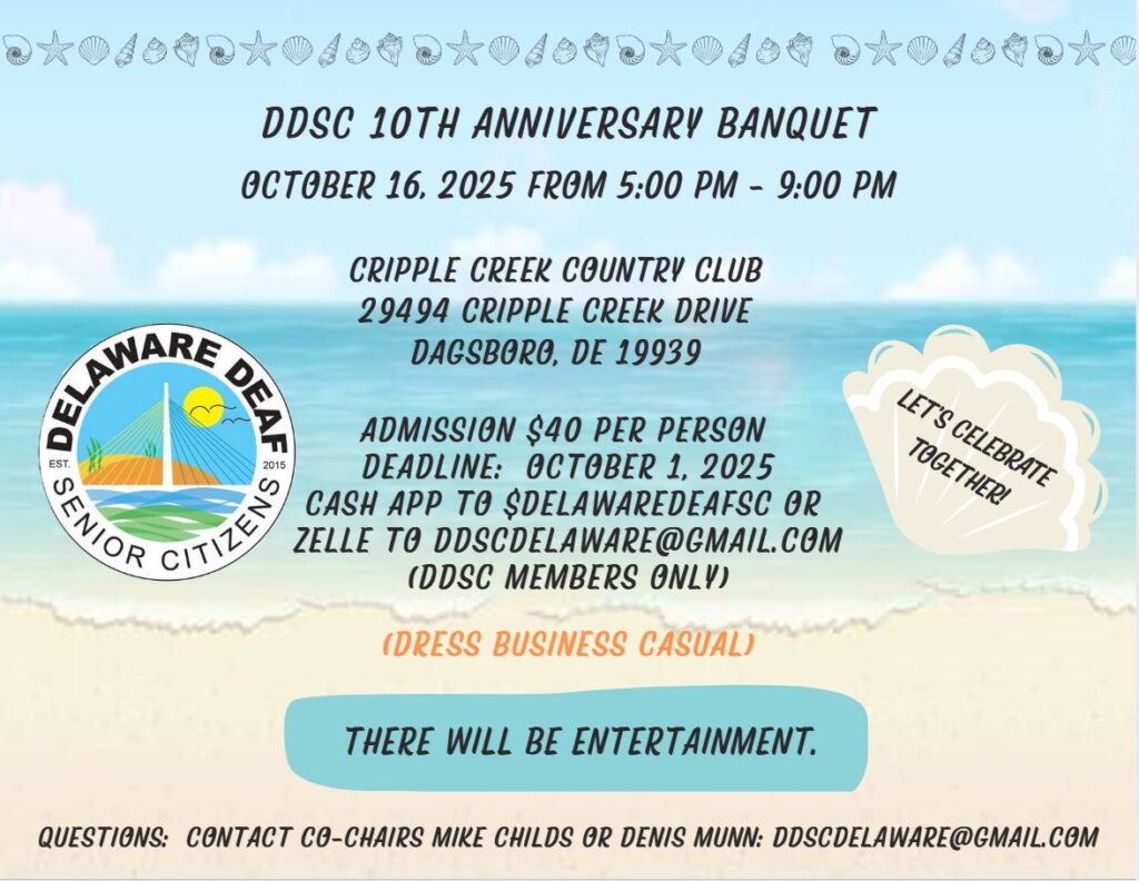 DDSC's 10th Anniversary Banquet
Oct. 16, 2025
5-9p
at the Cripple Creek Country Club, Dagsboro, DE
$40/tickets
Payment due by October 1, 2025
Only for DDSC members.  You can join for $5.
Dress business casual.  Entertainment provided
questions - ddscdelaware@gmail.com

Cash App: $DelawareDeafSC
Zelle: ddscdelaware@gmail.com