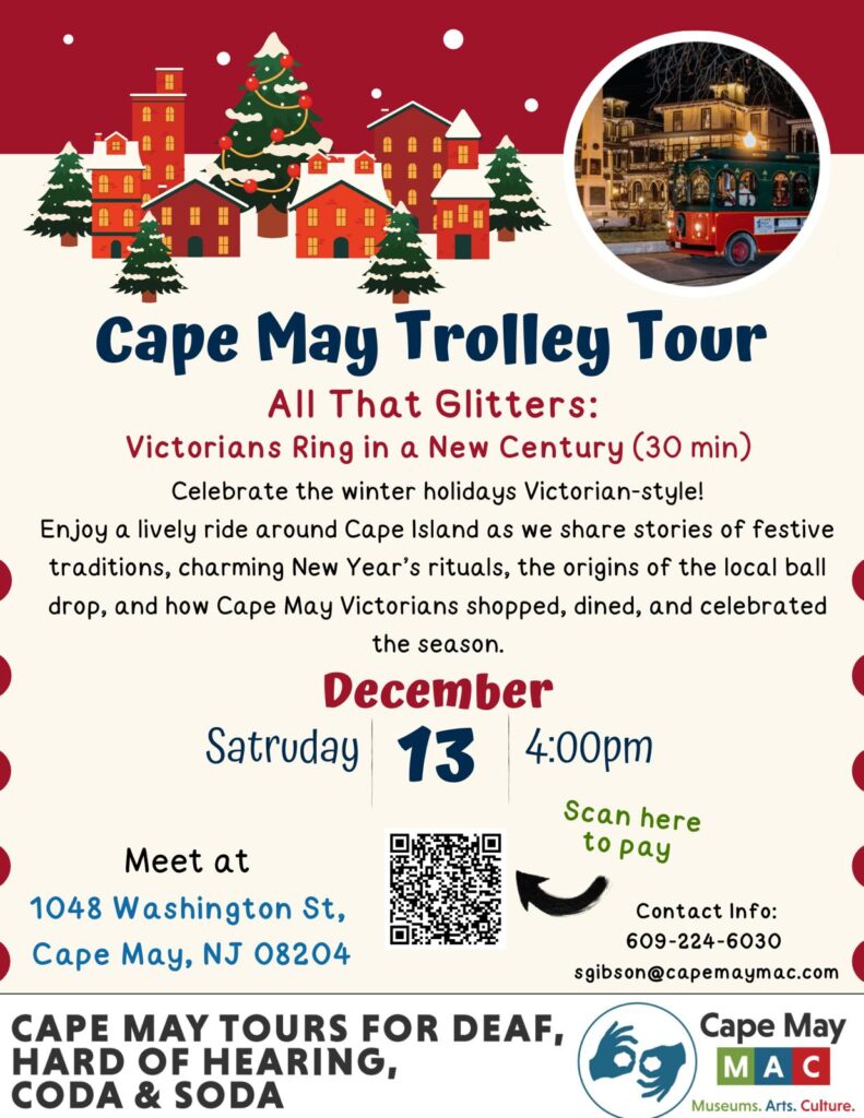 Cape May Trolley ASL Interpreted Tour
All that Glitters: Victorians Ring a New Century 
Saturday, Dec. 13, 2025 at 4pm

Meet at 1048 Washington St., Cape May, NJ (Also reachable via Lewes Ferry route)

Save your spot and pay via QR code on screen or at https://cmmac.ticketapp.org/portal/product/259/event/c7bad1a2-75ea-4613-8fcf-c7d1c79df94e

Questions, 609-224-6030 or sgibson@capemaymac.com
