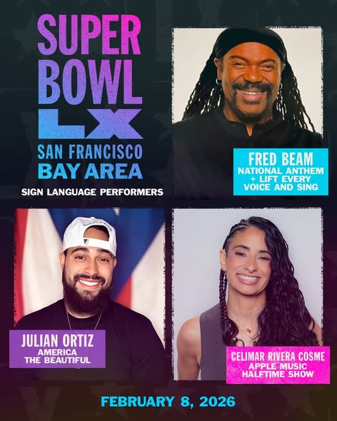 Super Bowl LX
San Francisco Bay Area
Feb. 8, 2026
ASL Performers
Fred Michael Beam (Top Right corner - wearing black headband with black hair and shirt): National Anthem & Lift Every Voice and Sing
Julian Ortiz (Lower Left corner - wearing white hat with black beard and shirt. Flag behind him from Puerto Rico - Blue triangle with white star, along with red/white stripes: America the Beautiful (Please note that the song will be signed in ASL and Puerto Rican Sign Language (LSPR).)
Celimar Rivera Cosme (Lower Right Corner - black curly hair with grey shirt and necklace): Apple Music Halftime Show 