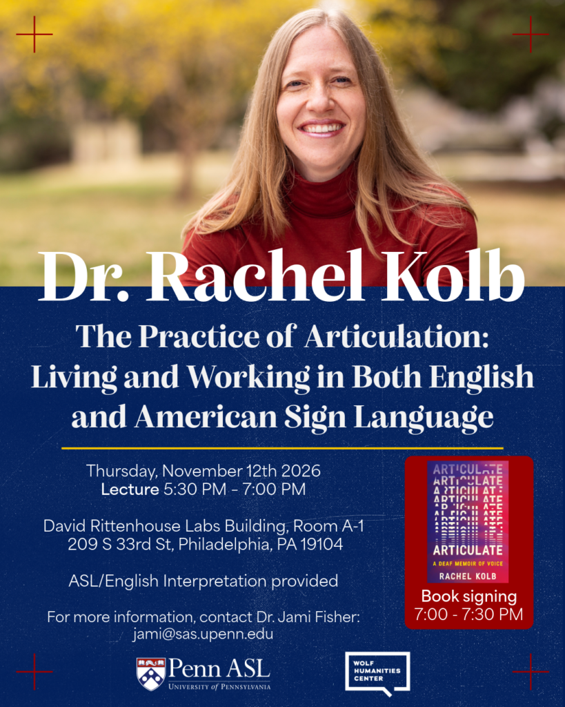 Dr. Rachel Kolb - the practice of articulation: living and working in both English and ASL
Thursday, Nov. 12, 2026, 5:30p-7p
David Rittenhouse Labs Building, Room A-1
209 S 33rd ST
Philadelphia, PA 19104
questions - Dr. Jami Fisher - jami@sas.upenn.edu